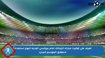 تعرف على توقيت مباراة الزمالك أمام بروكسي الودية اليوم استعداداً لانطلاق الموسم الجديد